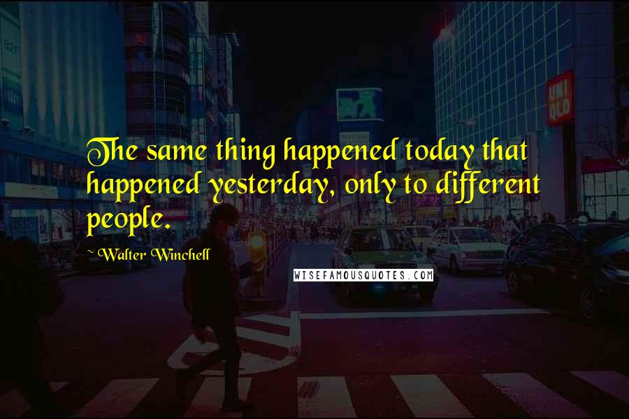 Walter Winchell Quotes: The same thing happened today that happened yesterday, only to different people.
