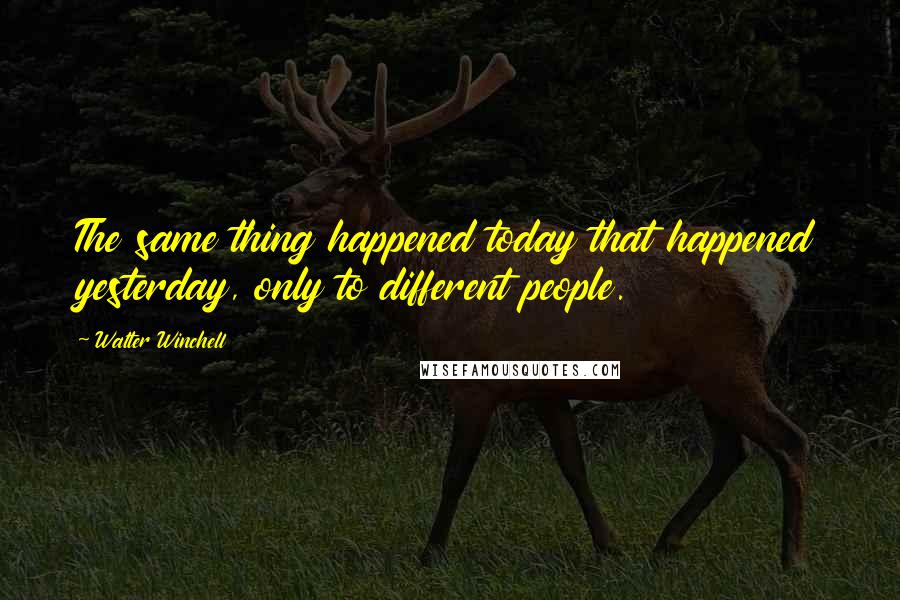 Walter Winchell Quotes: The same thing happened today that happened yesterday, only to different people.