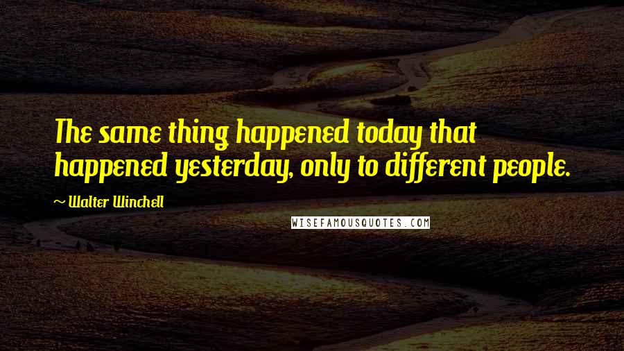 Walter Winchell Quotes: The same thing happened today that happened yesterday, only to different people.