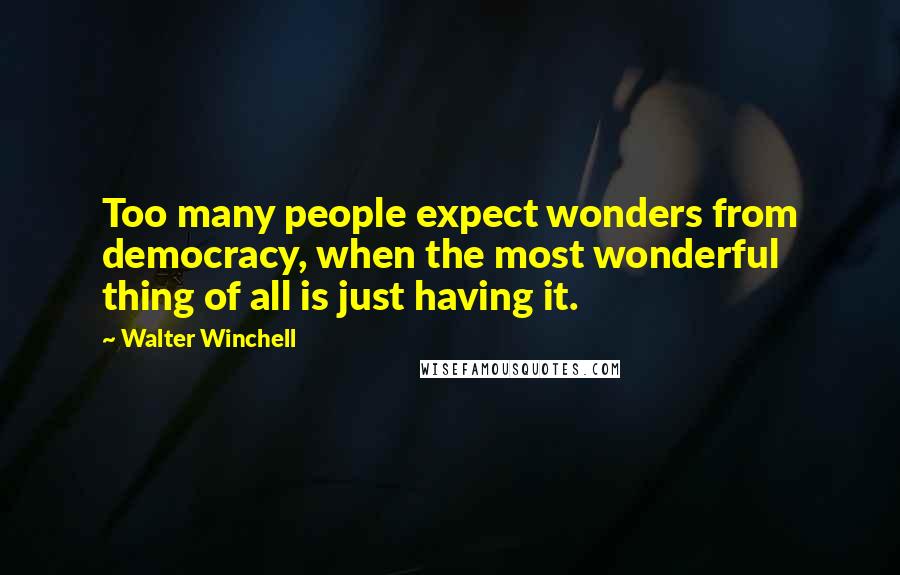 Walter Winchell Quotes: Too many people expect wonders from democracy, when the most wonderful thing of all is just having it.