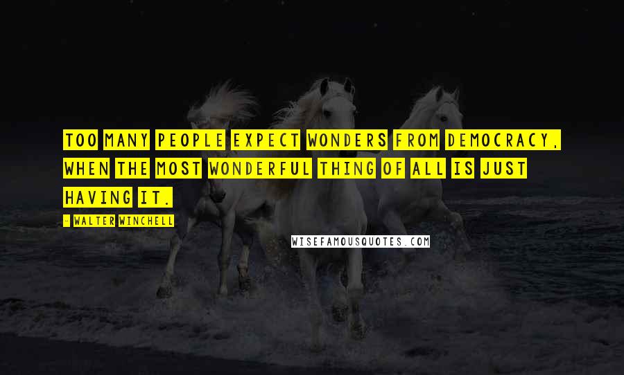 Walter Winchell Quotes: Too many people expect wonders from democracy, when the most wonderful thing of all is just having it.