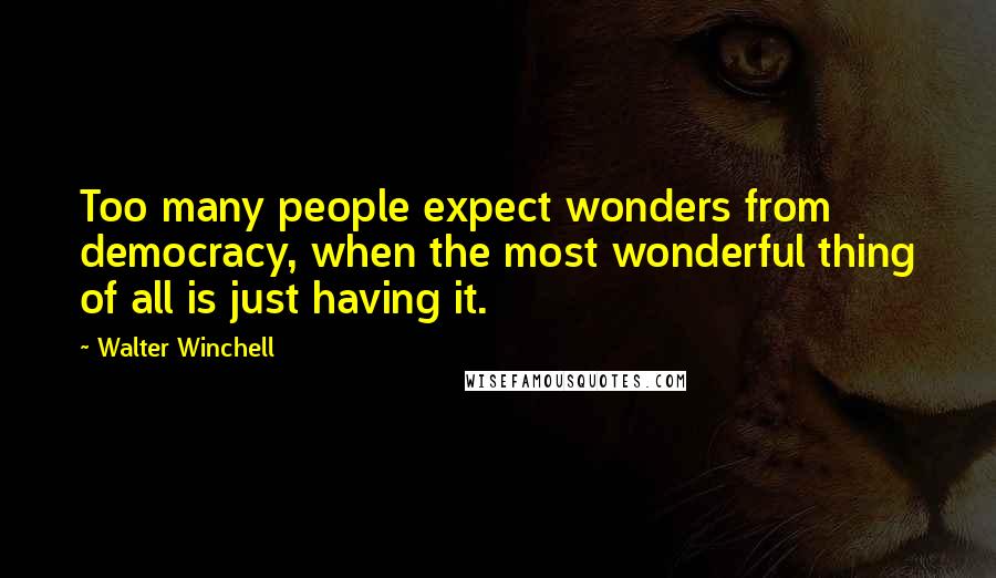 Walter Winchell Quotes: Too many people expect wonders from democracy, when the most wonderful thing of all is just having it.