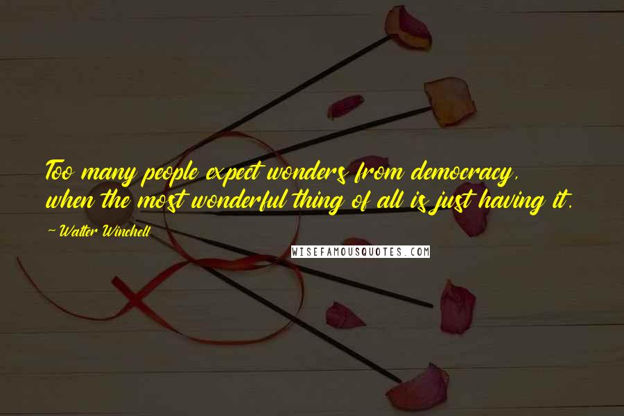 Walter Winchell Quotes: Too many people expect wonders from democracy, when the most wonderful thing of all is just having it.