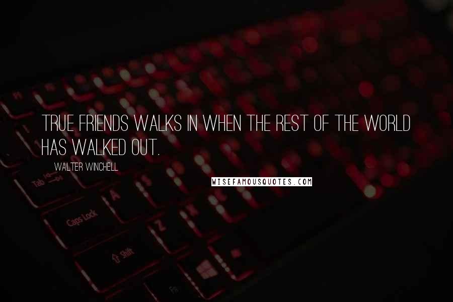 Walter Winchell Quotes: True friends walks in when the rest of the world has walked out.