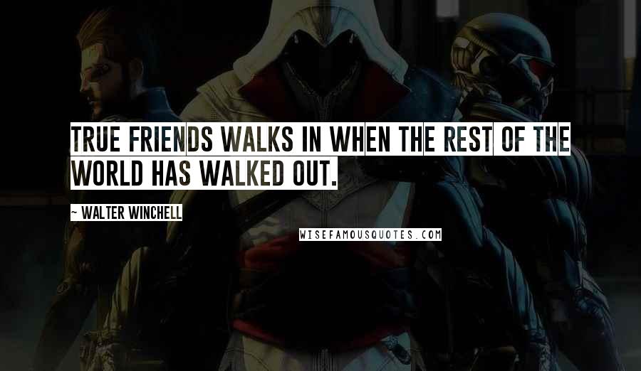 Walter Winchell Quotes: True friends walks in when the rest of the world has walked out.