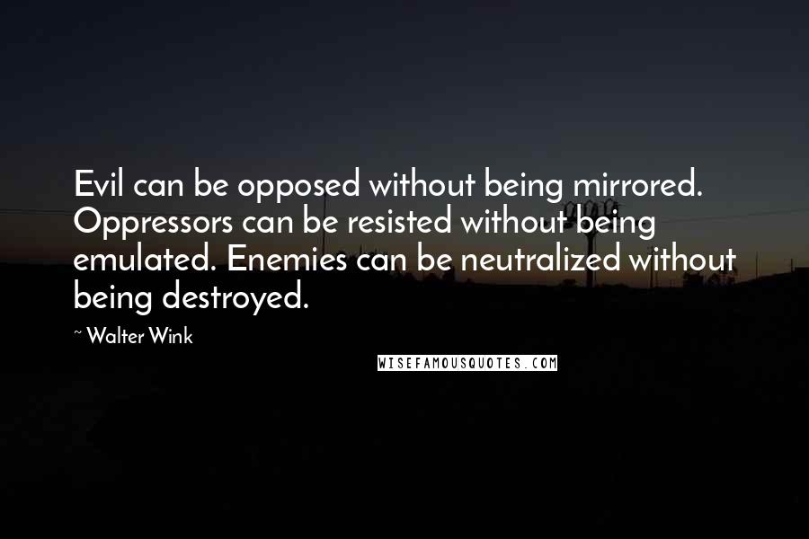 Walter Wink Quotes: Evil can be opposed without being mirrored. Oppressors can be resisted without being emulated. Enemies can be neutralized without being destroyed.