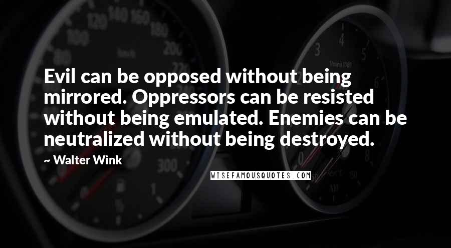 Walter Wink Quotes: Evil can be opposed without being mirrored. Oppressors can be resisted without being emulated. Enemies can be neutralized without being destroyed.