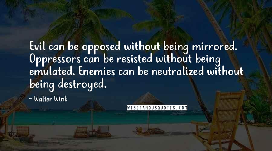 Walter Wink Quotes: Evil can be opposed without being mirrored. Oppressors can be resisted without being emulated. Enemies can be neutralized without being destroyed.