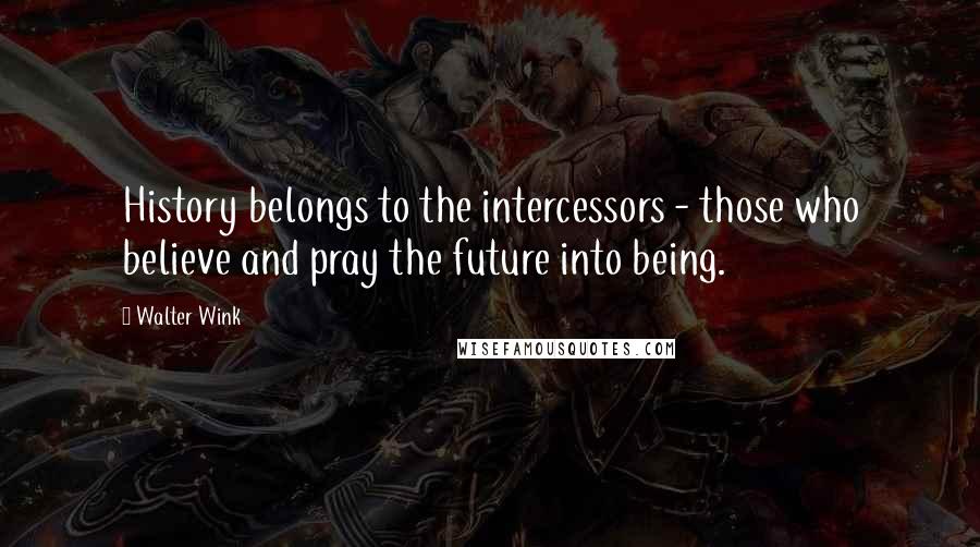 Walter Wink Quotes: History belongs to the intercessors - those who believe and pray the future into being.