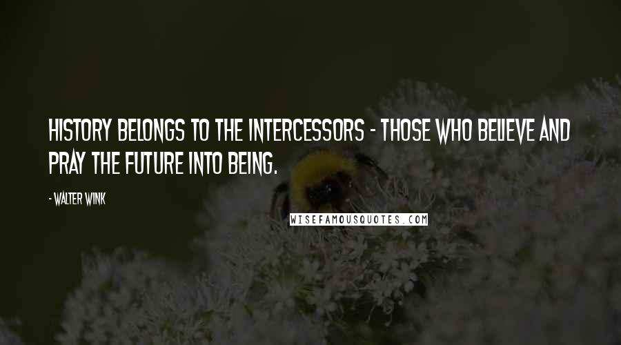 Walter Wink Quotes: History belongs to the intercessors - those who believe and pray the future into being.