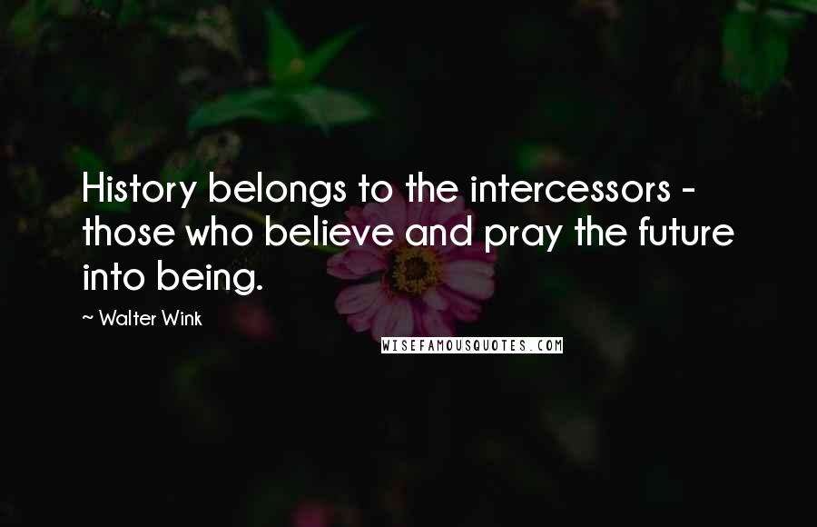 Walter Wink Quotes: History belongs to the intercessors - those who believe and pray the future into being.