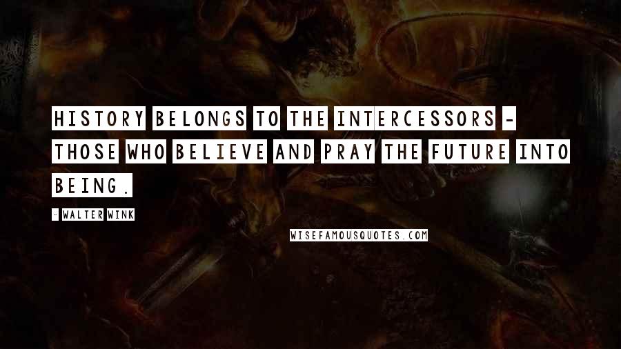 Walter Wink Quotes: History belongs to the intercessors - those who believe and pray the future into being.