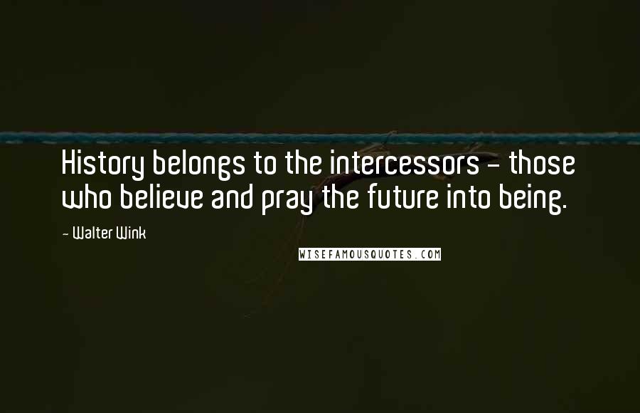 Walter Wink Quotes: History belongs to the intercessors - those who believe and pray the future into being.