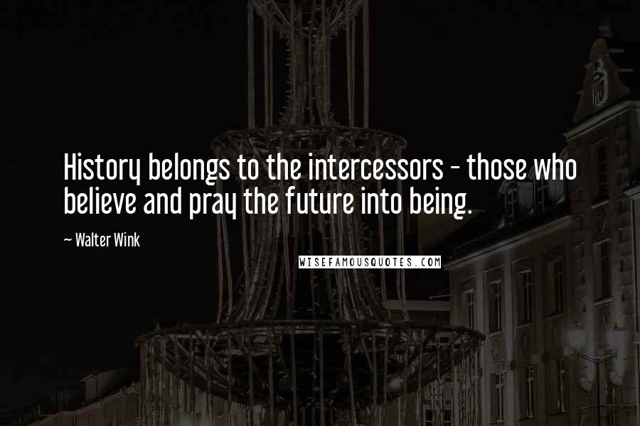 Walter Wink Quotes: History belongs to the intercessors - those who believe and pray the future into being.