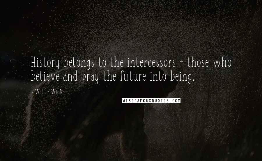 Walter Wink Quotes: History belongs to the intercessors - those who believe and pray the future into being.