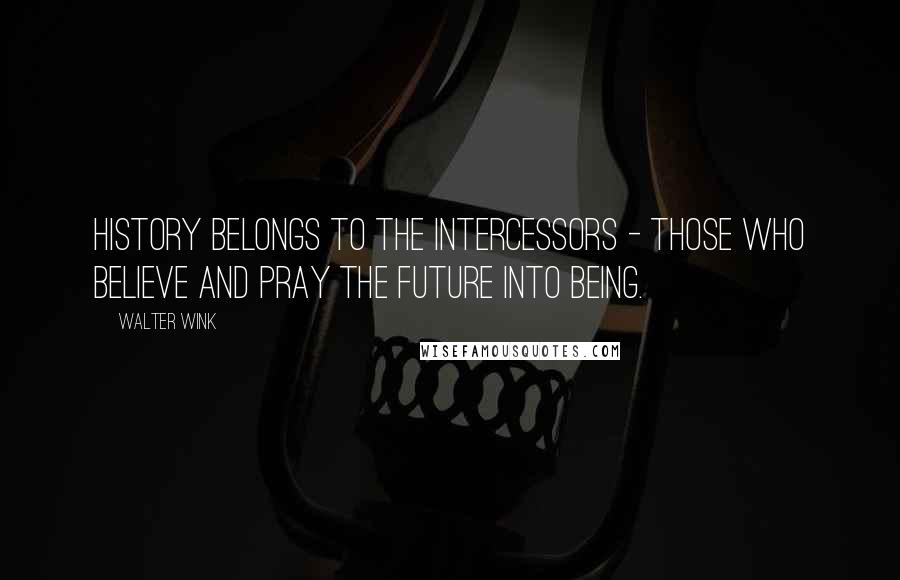 Walter Wink Quotes: History belongs to the intercessors - those who believe and pray the future into being.