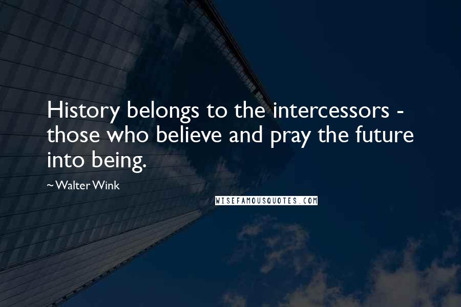 Walter Wink Quotes: History belongs to the intercessors - those who believe and pray the future into being.