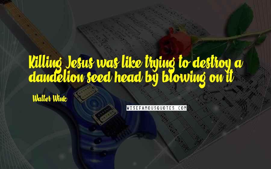 Walter Wink Quotes: Killing Jesus was like trying to destroy a dandelion seed-head by blowing on it