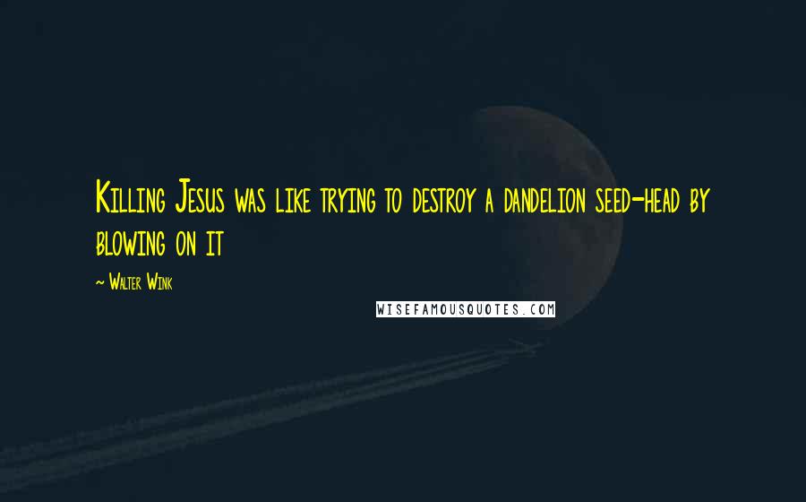 Walter Wink Quotes: Killing Jesus was like trying to destroy a dandelion seed-head by blowing on it