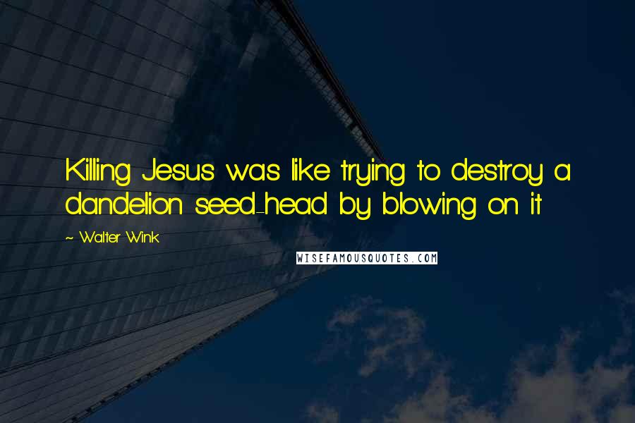 Walter Wink Quotes: Killing Jesus was like trying to destroy a dandelion seed-head by blowing on it