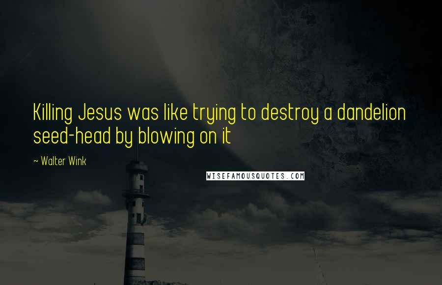 Walter Wink Quotes: Killing Jesus was like trying to destroy a dandelion seed-head by blowing on it
