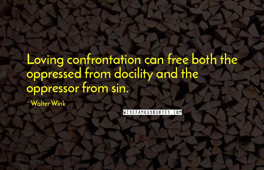 Walter Wink Quotes: Loving confrontation can free both the oppressed from docility and the oppressor from sin.