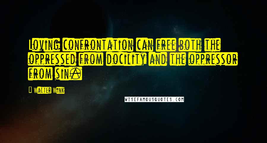 Walter Wink Quotes: Loving confrontation can free both the oppressed from docility and the oppressor from sin.