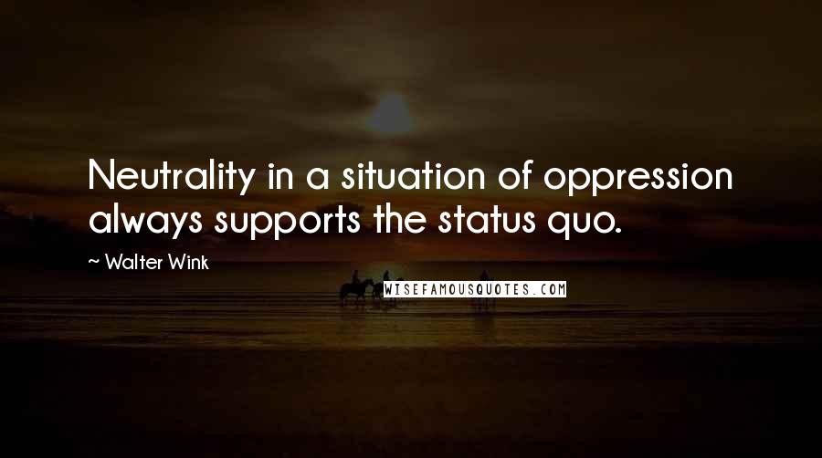 Walter Wink Quotes: Neutrality in a situation of oppression always supports the status quo.