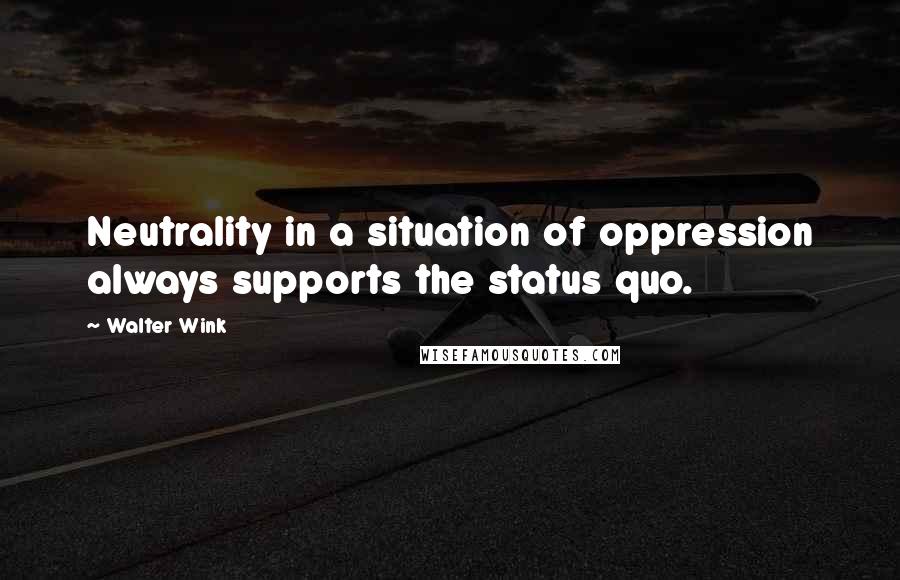 Walter Wink Quotes: Neutrality in a situation of oppression always supports the status quo.