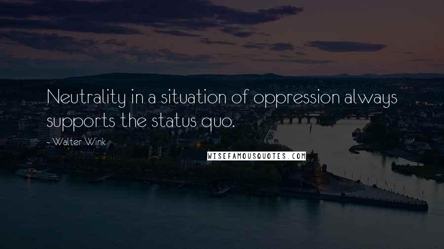 Walter Wink Quotes: Neutrality in a situation of oppression always supports the status quo.