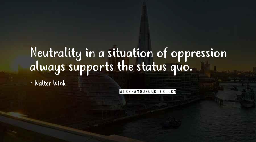 Walter Wink Quotes: Neutrality in a situation of oppression always supports the status quo.