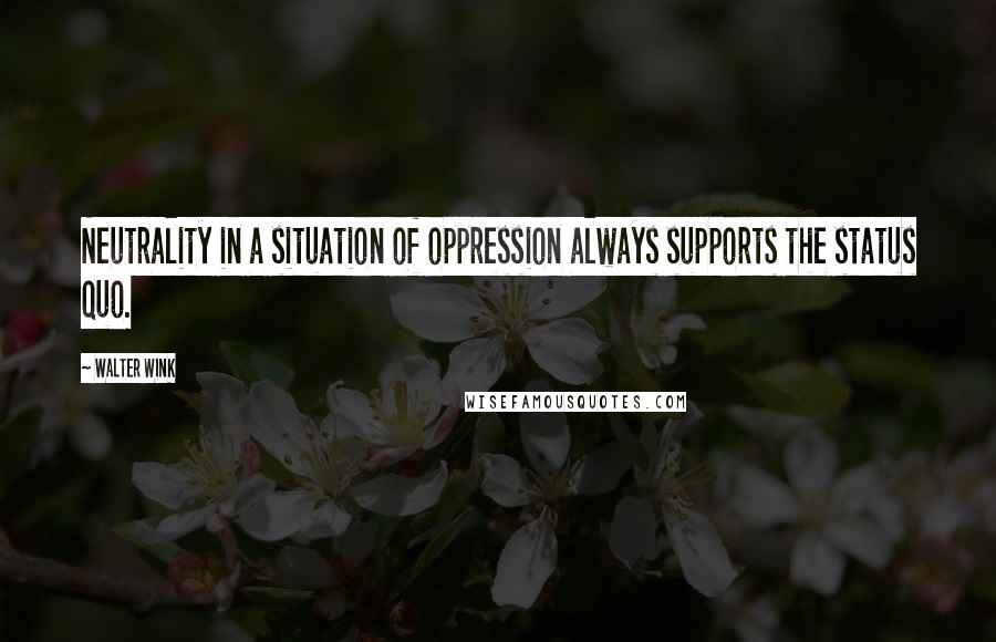 Walter Wink Quotes: Neutrality in a situation of oppression always supports the status quo.