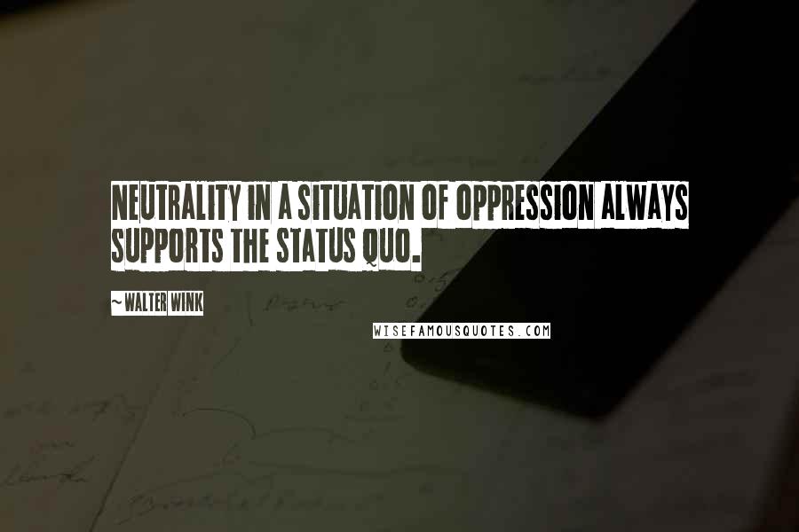 Walter Wink Quotes: Neutrality in a situation of oppression always supports the status quo.