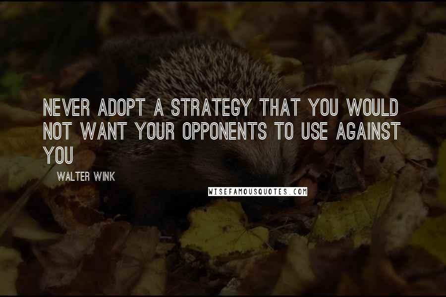 Walter Wink Quotes: Never adopt a strategy that you would not want your opponents to use against you