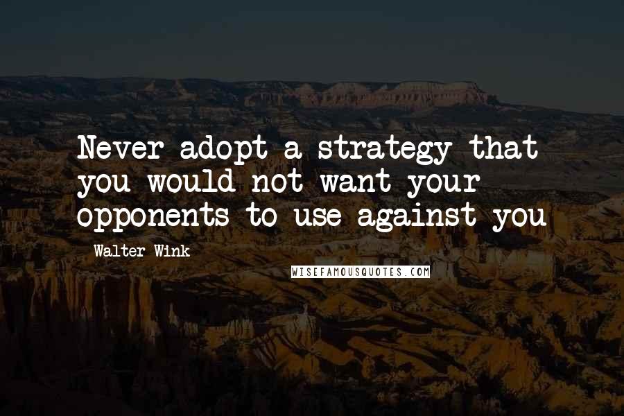 Walter Wink Quotes: Never adopt a strategy that you would not want your opponents to use against you