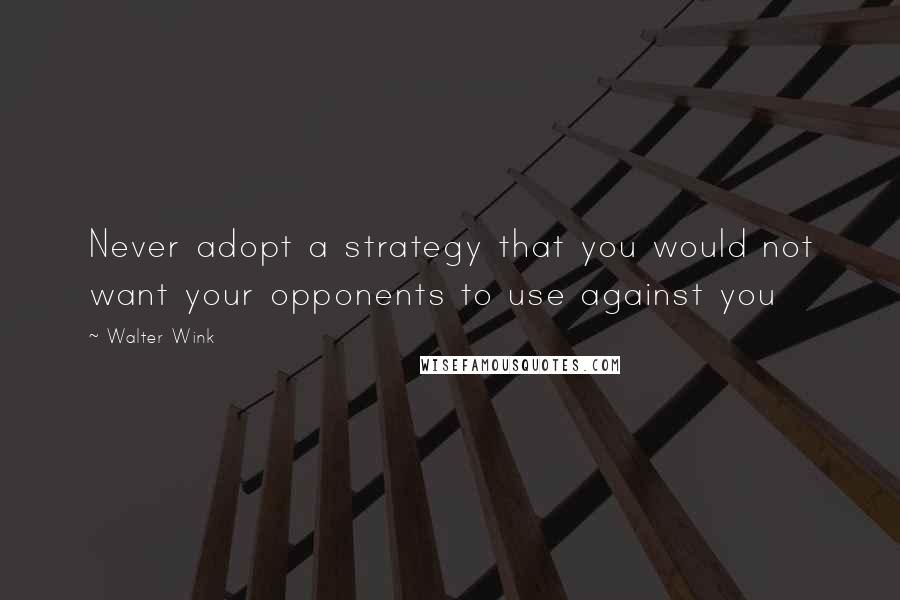 Walter Wink Quotes: Never adopt a strategy that you would not want your opponents to use against you