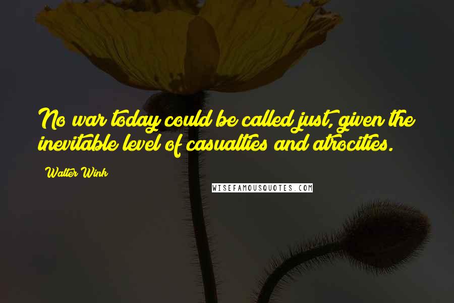 Walter Wink Quotes: No war today could be called just, given the inevitable level of casualties and atrocities.