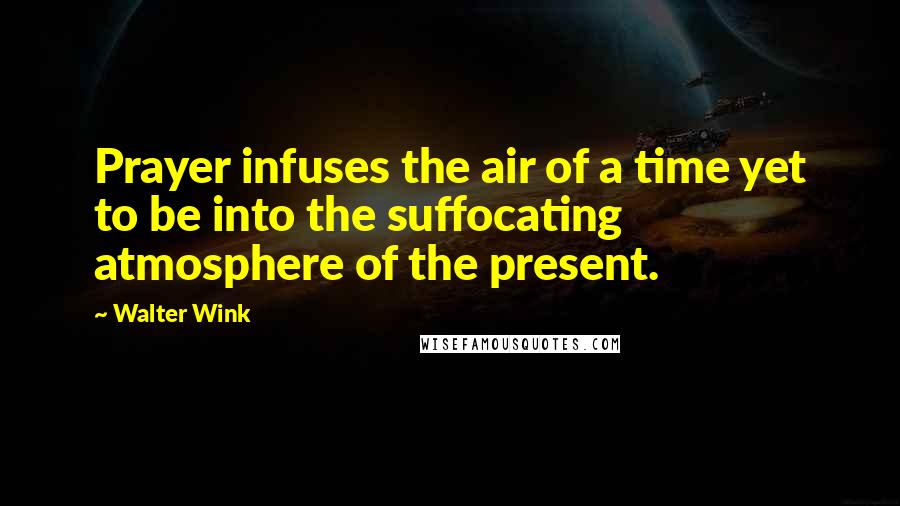 Walter Wink Quotes: Prayer infuses the air of a time yet to be into the suffocating atmosphere of the present.
