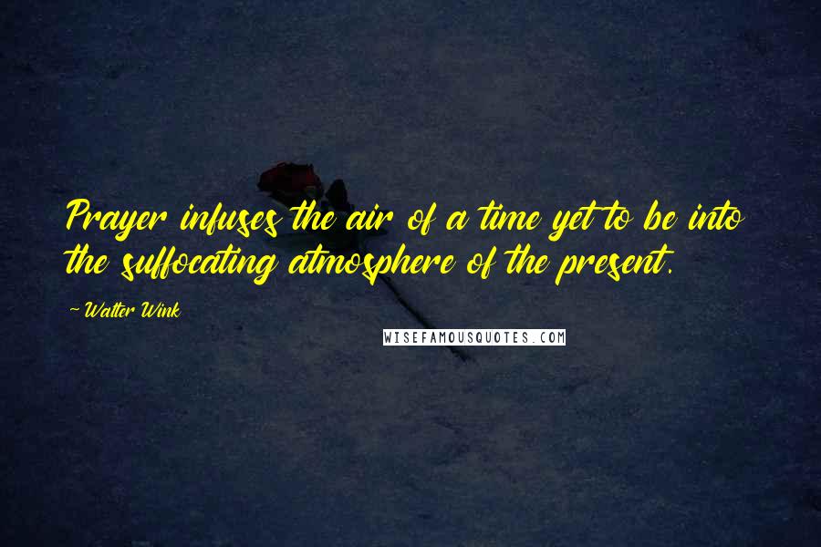 Walter Wink Quotes: Prayer infuses the air of a time yet to be into the suffocating atmosphere of the present.