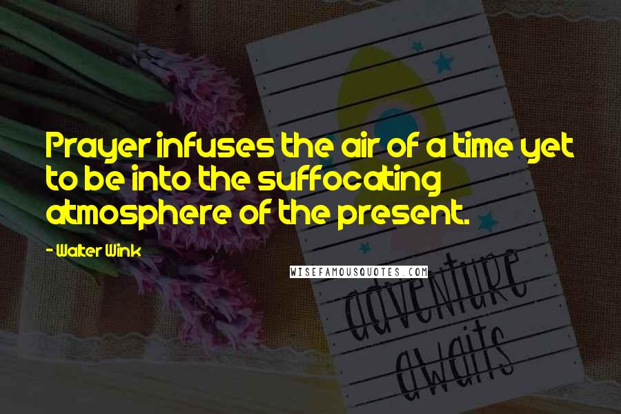 Walter Wink Quotes: Prayer infuses the air of a time yet to be into the suffocating atmosphere of the present.