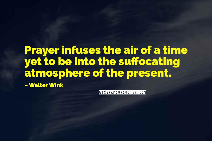 Walter Wink Quotes: Prayer infuses the air of a time yet to be into the suffocating atmosphere of the present.