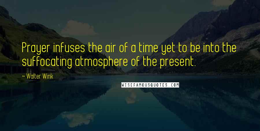 Walter Wink Quotes: Prayer infuses the air of a time yet to be into the suffocating atmosphere of the present.