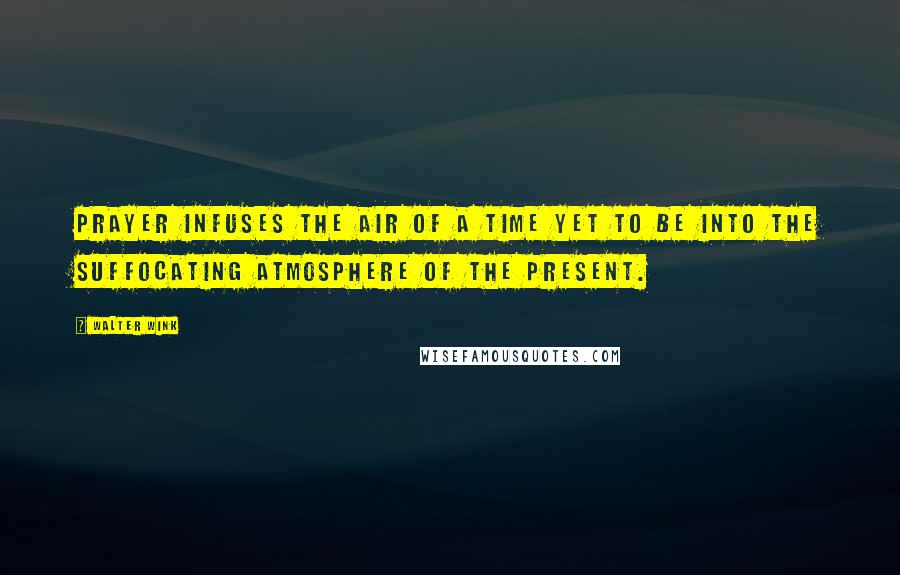 Walter Wink Quotes: Prayer infuses the air of a time yet to be into the suffocating atmosphere of the present.