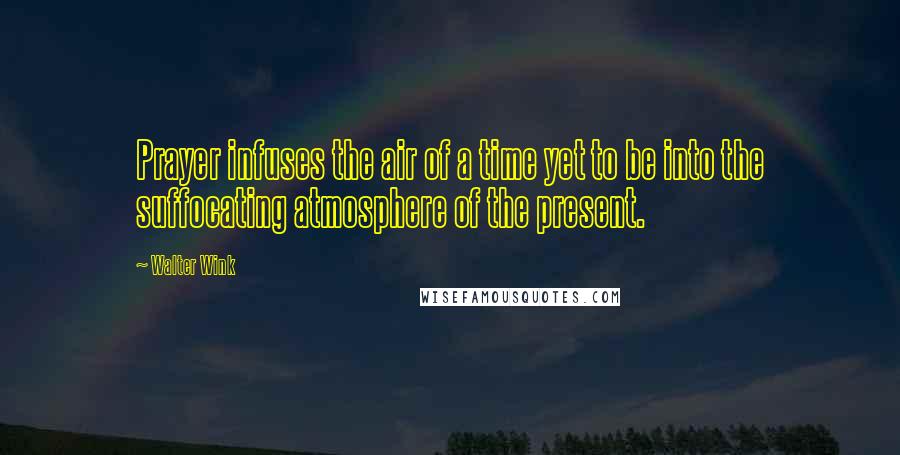 Walter Wink Quotes: Prayer infuses the air of a time yet to be into the suffocating atmosphere of the present.