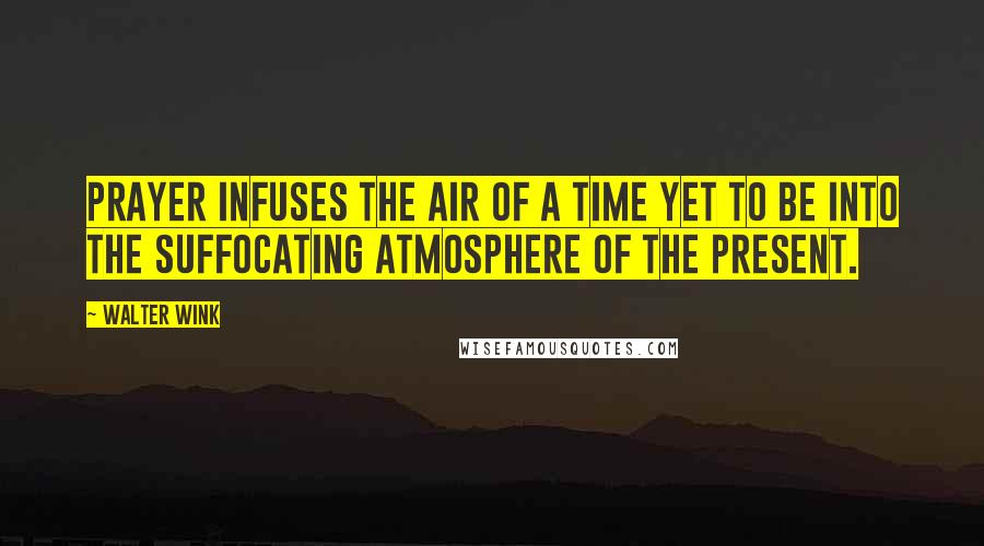 Walter Wink Quotes: Prayer infuses the air of a time yet to be into the suffocating atmosphere of the present.