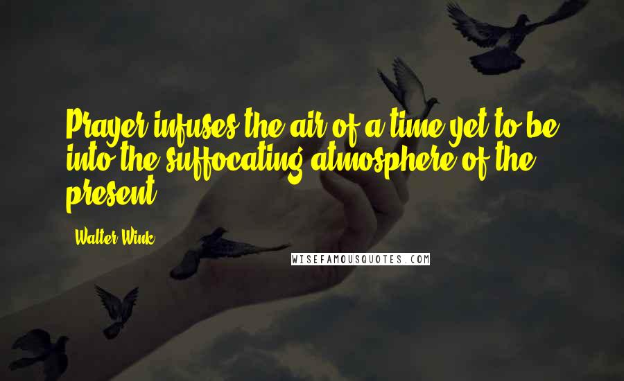 Walter Wink Quotes: Prayer infuses the air of a time yet to be into the suffocating atmosphere of the present.