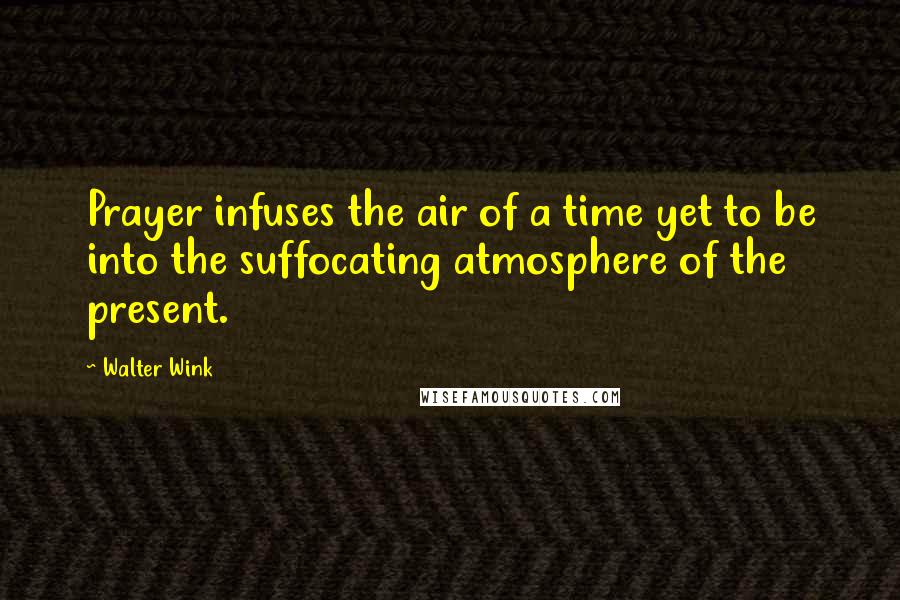 Walter Wink Quotes: Prayer infuses the air of a time yet to be into the suffocating atmosphere of the present.