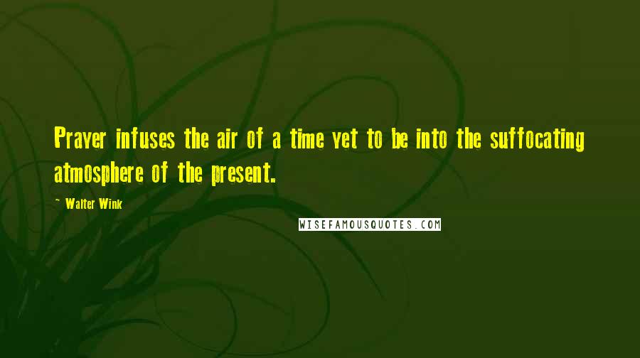 Walter Wink Quotes: Prayer infuses the air of a time yet to be into the suffocating atmosphere of the present.