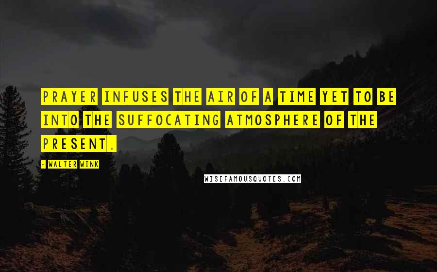 Walter Wink Quotes: Prayer infuses the air of a time yet to be into the suffocating atmosphere of the present.