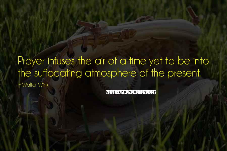 Walter Wink Quotes: Prayer infuses the air of a time yet to be into the suffocating atmosphere of the present.